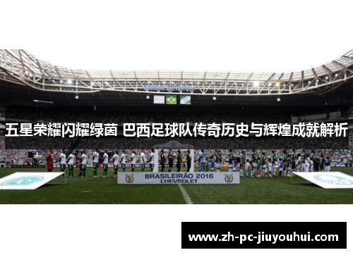 五星荣耀闪耀绿茵 巴西足球队传奇历史与辉煌成就解析