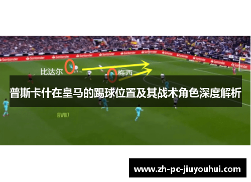 普斯卡什在皇马的踢球位置及其战术角色深度解析