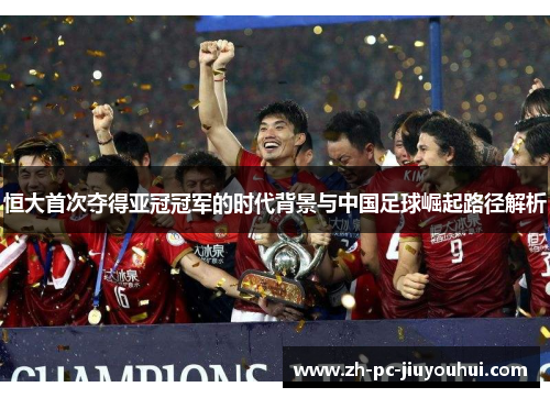 恒大首次夺得亚冠冠军的时代背景与中国足球崛起路径解析