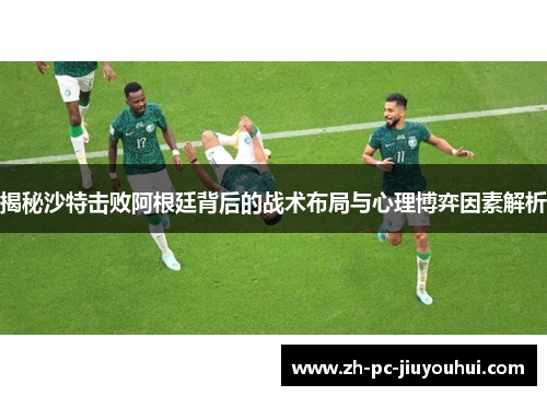 揭秘沙特击败阿根廷背后的战术布局与心理博弈因素解析 揭秘沙特击败阿根廷背后的战术布局与心理博弈因素解析