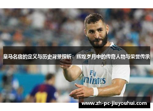 皇马名宿的定义与历史背景探析:辉煌岁月中的传奇人物与荣誉传承 皇马名宿的定义与历史背景探析:辉煌岁月中的传奇人物与荣誉传承