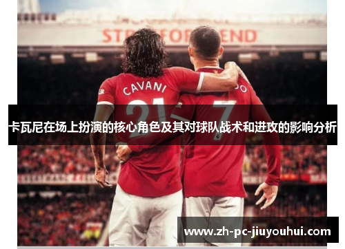 卡瓦尼在场上扮演的核心角色及其对球队战术和进攻的影响分析