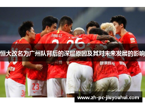 恒大改名为广州队背后的深层原因及其对未来发展的影响 恒大改名为广州队背后的深层原因及其对未来发展的影响