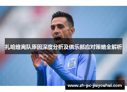 扎哈维离队原因深度分析及俱乐部应对策略全解析 扎哈维离队原因深度分析及俱乐部应对策略全解析