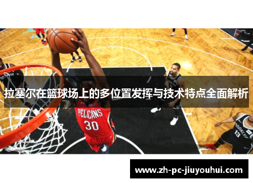 拉塞尔在篮球场上的多位置发挥与技术特点全面解析 拉塞尔在篮球场上的多位置发挥与技术特点全面解析
