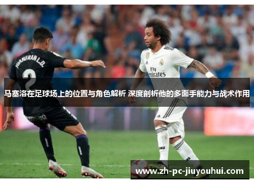 马塞洛在足球场上的位置与角色解析 深度剖析他的多面手能力与战术作用 马塞洛在足球场上的位置与角色解析 深度剖析他的多面手能力与战术作用