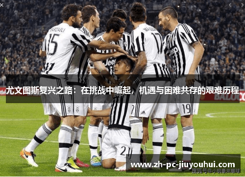 尤文图斯复兴之路:在挑战中崛起,机遇与困难共存的艰难历程 尤文图斯复兴之路:在挑战中崛起,机遇与困难共存的艰难历程