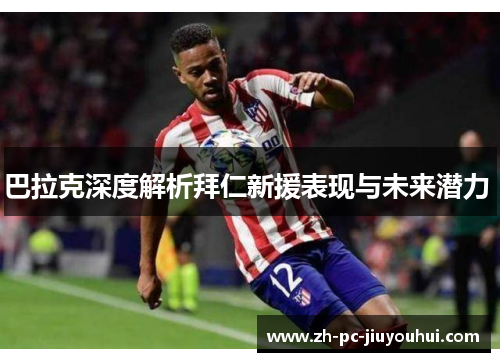 巴拉克深度解析拜仁新援表现与未来潜力 