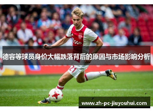 德容等球员身价大幅跌落背后的原因与市场影响分析 德容等球员身价大幅跌落背后的原因与市场影响分析