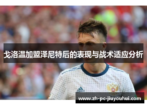 戈洛温加盟泽尼特后的表现与战术适应分析 戈洛温加盟泽尼特后的表现与战术适应分析