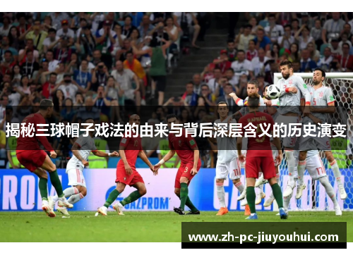 揭秘三球帽子戏法的由来与背后深层含义的历史演变 揭秘三球帽子戏法的由来与背后深层含义的历史演变