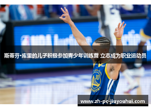 斯蒂芬·库里的儿子积极参加青少年训练营 立志成为职业运动员