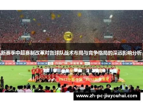 新赛季中超赛制改革对各球队战术布局与竞争格局的深远影响分析 新赛季中超赛制改革对各球队战术布局与竞争格局的深远影响分析