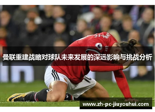 曼联重建战略对球队未来发展的深远影响与挑战分析