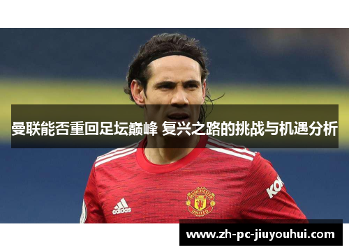 曼联能否重回足坛巅峰 复兴之路的挑战与机遇分析 曼联能否重回足坛巅峰 复兴之路的挑战与机遇分析