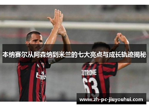 本纳赛尔从阿森纳到米兰的七大亮点与成长轨迹揭秘 本纳赛尔从阿森纳到米兰的七大亮点与成长轨迹揭秘