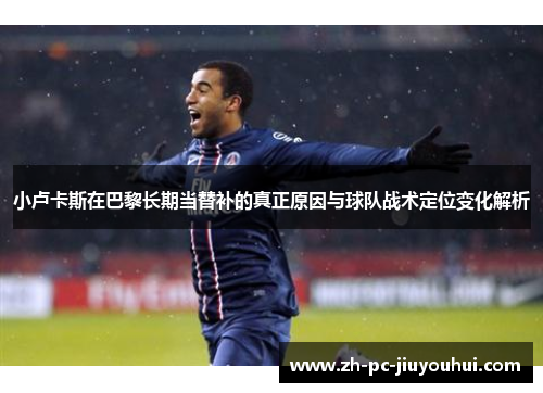 小卢卡斯在巴黎长期当替补的真正原因与球队战术定位变化解析 小卢卡斯在巴黎长期当替补的真正原因与球队战术定位变化解析