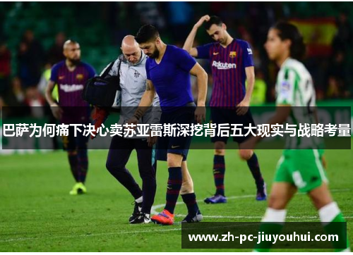 巴萨为何痛下决心卖苏亚雷斯深挖背后五大现实与战略考量