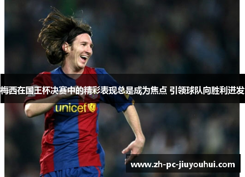 梅西在国王杯决赛中的精彩表现总是成为焦点 引领球队向胜利进发