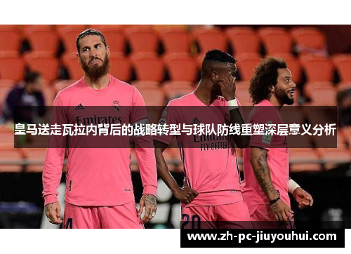 皇马送走瓦拉内背后的战略转型与球队防线重塑深层意义分析