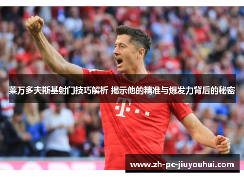 莱万多夫斯基射门技巧解析 揭示他的精准与爆发力背后的秘密