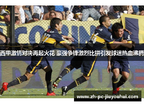 西甲激情对决再起火花 豪强争锋激烈比拼引发球迷热血沸腾 西甲激情对决再起火花 豪强争锋激烈比拼引发球迷热血沸腾