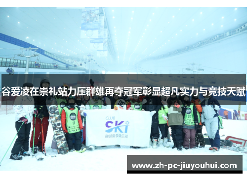 谷爱凌在崇礼站力压群雄再夺冠军彰显超凡实力与竞技天赋