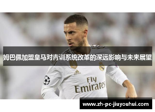 姆巴佩加盟皇马对青训系统改革的深远影响与未来展望