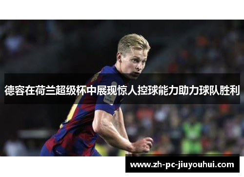 德容在荷兰超级杯中展现惊人控球能力助力球队胜利