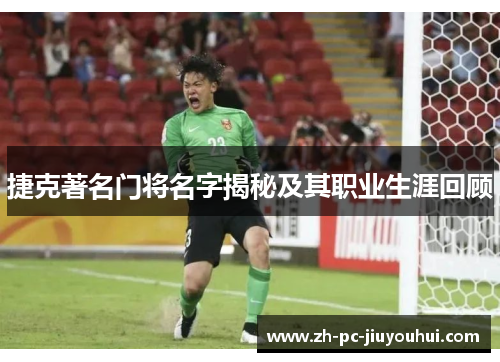 捷克著名门将名字揭秘及其职业生涯回顾