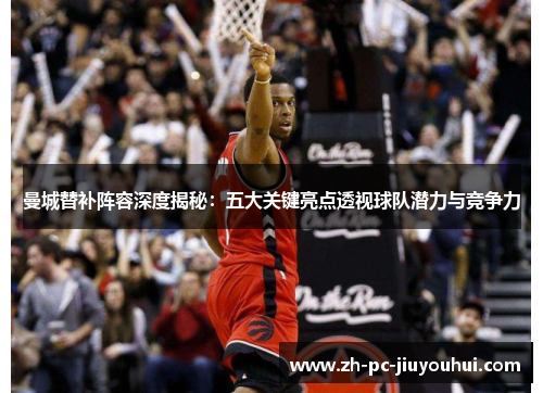 曼城替补阵容深度揭秘：五大关键亮点透视球队潜力与竞争力