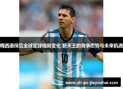 梅西退役后全球足球格局变化 新天王的竞争态势与未来机遇