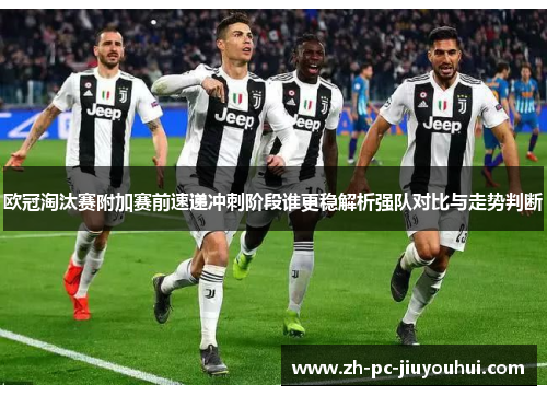 欧冠淘汰赛附加赛前速递冲刺阶段谁更稳解析强队对比与走势判断