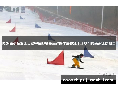 欧洲青少年滑冰大奖赛精彩纷呈年轻选手展现冰上才华引领未来冰坛新星