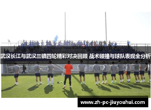 武汉长江与武汉三镇四轮精彩对决回顾 战术碰撞与球队表现全分析