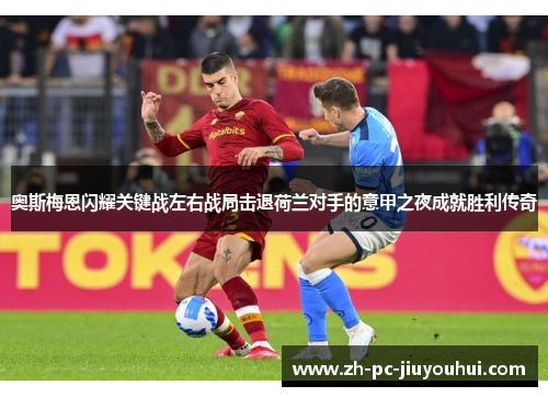 奥斯梅恩闪耀关键战左右战局击退荷兰对手的意甲之夜成就胜利传奇
