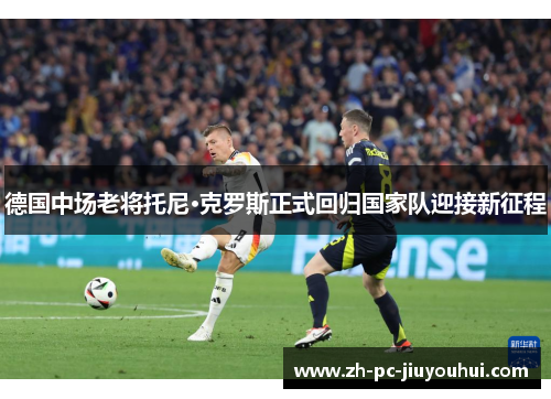 德国中场老将托尼·克罗斯正式回归国家队迎接新征程