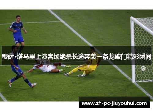 穆萨·塔马里上演客场绝杀长途奔袭一条龙破门精彩瞬间