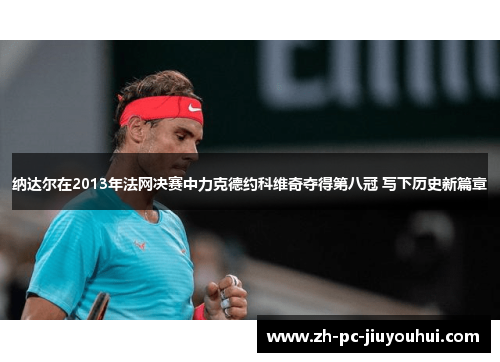 纳达尔在2013年法网决赛中力克德约科维奇夺得第八冠 写下历史新篇章
