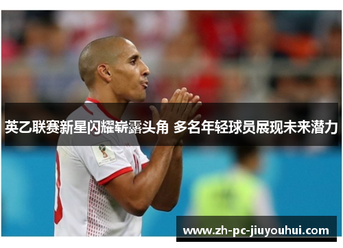 英乙联赛新星闪耀崭露头角 多名年轻球员展现未来潜力